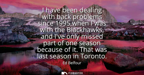 Small: I have been dealing with back problems since 1995 when I was with the Blackhawks, and Ive only missed part of 