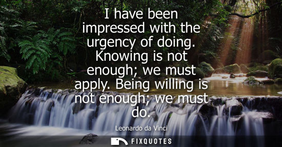 Small: I have been impressed with the urgency of doing. Knowing is not enough we must apply. Being willing is 