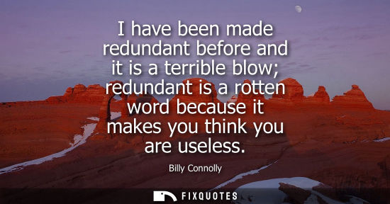 Small: I have been made redundant before and it is a terrible blow redundant is a rotten word because it makes