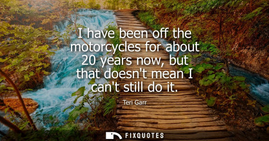 Small: I have been off the motorcycles for about 20 years now, but that doesnt mean I cant still do it - Teri Garr