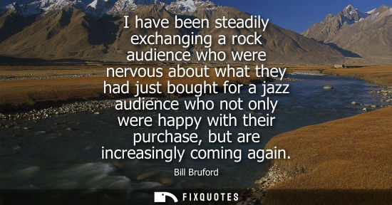 Small: I have been steadily exchanging a rock audience who were nervous about what they had just bought for a 
