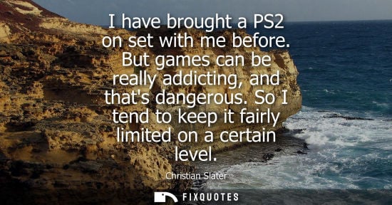 Small: I have brought a PS2 on set with me before. But games can be really addicting, and thats dangerous.