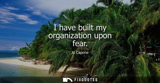 Small: Al Capone: I have built my organization upon fear