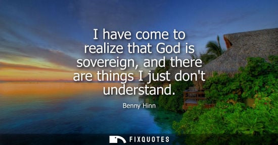Small: I have come to realize that God is sovereign, and there are things I just dont understand
