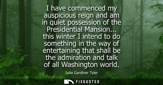 Small: I have commenced my auspicious reign and am in quiet possession of the Presidential Mansion...