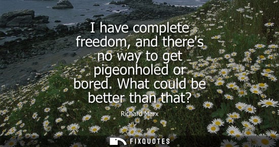 Small: I have complete freedom, and theres no way to get pigeonholed or bored. What could be better than that?