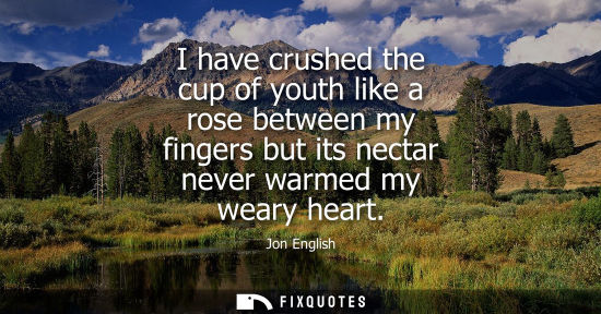 Small: Jon English: I have crushed the cup of youth like a rose between my fingers but its nectar never warmed my wea