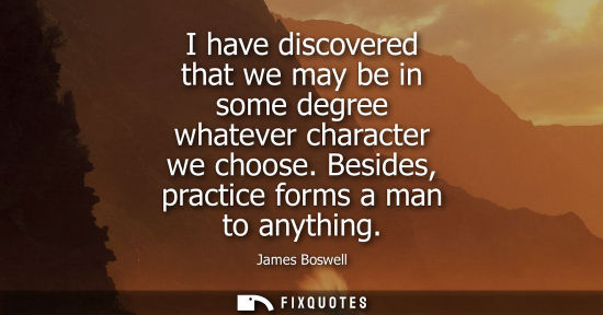 Small: James Boswell: I have discovered that we may be in some degree whatever character we choose. Besides, practice