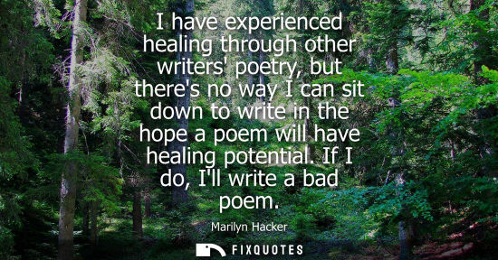 Small: I have experienced healing through other writers poetry, but theres no way I can sit down to write in the hope