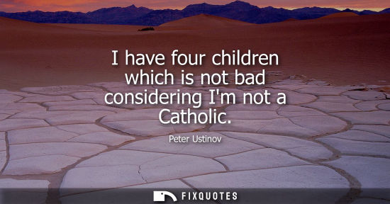 Small: I have four children which is not bad considering Im not a Catholic