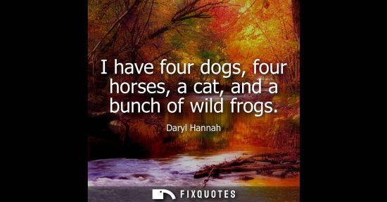 Small: I have four dogs, four horses, a cat, and a bunch of wild frogs