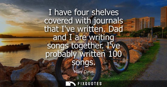 Small: I have four shelves covered with journals that Ive written. Dad and I are writing songs together. Ive probably