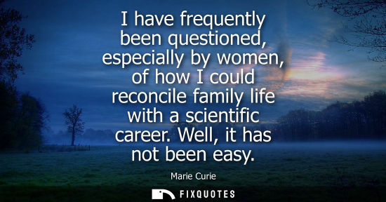 Small: I have frequently been questioned, especially by women, of how I could reconcile family life with a scientific
