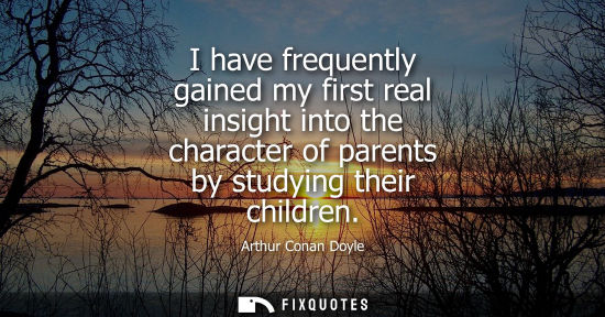 Small: I have frequently gained my first real insight into the character of parents by studying their children