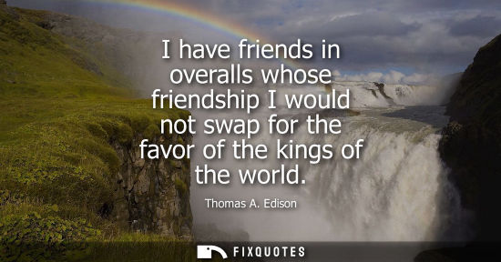 Small: I have friends in overalls whose friendship I would not swap for the favor of the kings of the world