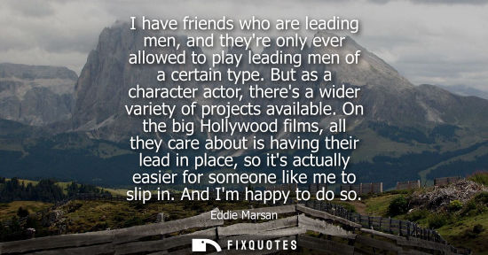 Small: I have friends who are leading men, and theyre only ever allowed to play leading men of a certain type.