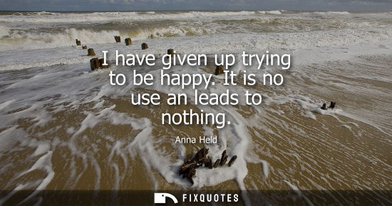Small: I have given up trying to be happy. It is no use an leads to nothing
