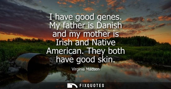 Small: I have good genes. My father is Danish and my mother is Irish and Native American. They both have good 