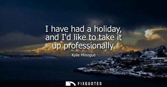 Small: Kylie Minogue: I have had a holiday, and Id like to take it up professionally