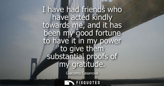 Small: I have had friends who have acted kindly towards me, and it has been my good fortune to have it in my p