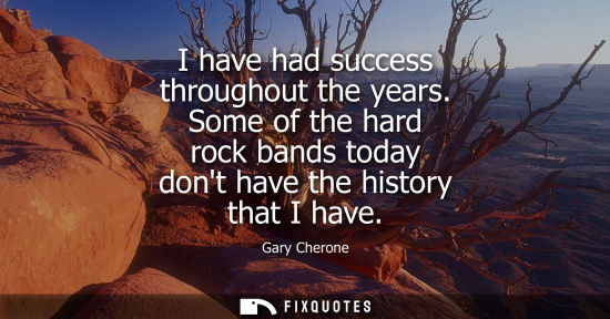 Small: Gary Cherone: I have had success throughout the years. Some of the hard rock bands today dont have the history