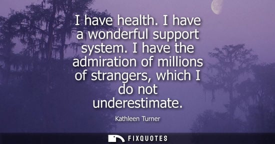 Small: I have health. I have a wonderful support system. I have the admiration of millions of strangers, which