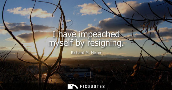 Small: I have impeached myself by resigning - Richard M. Nixon