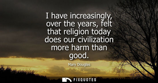 Small: Mary Douglas: I have increasingly, over the years, felt that religion today does our civilization more harm th