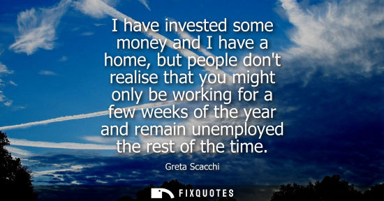 Small: I have invested some money and I have a home, but people dont realise that you might only be working fo
