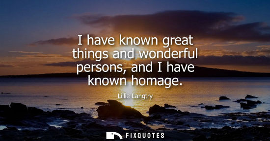 Small: I have known great things and wonderful persons, and I have known homage