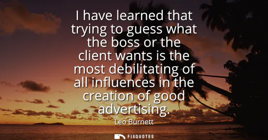 Small: I have learned that trying to guess what the boss or the client wants is the most debilitating of all influenc