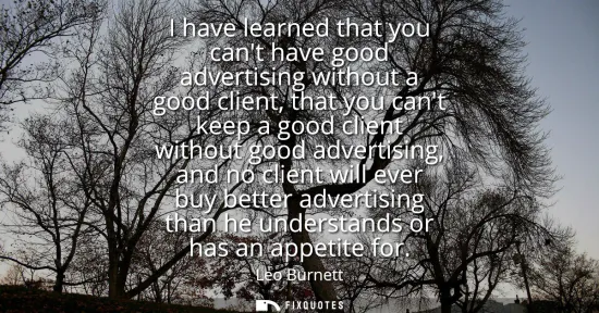 Small: I have learned that you cant have good advertising without a good client, that you cant keep a good client wit