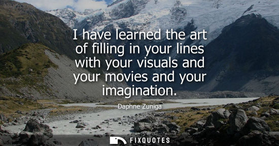 Small: I have learned the art of filling in your lines with your visuals and your movies and your imagination