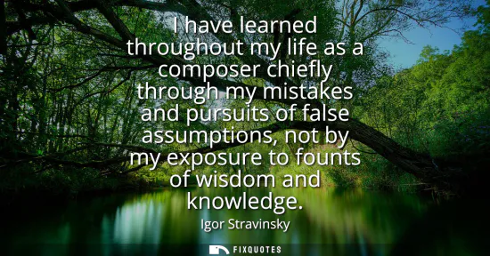Small: I have learned throughout my life as a composer chiefly through my mistakes and pursuits of false assumptions,