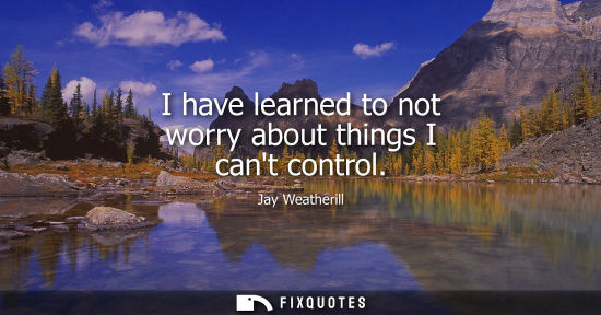 Small: I have learned to not worry about things I cant control