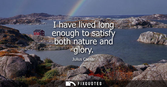 Small: I have lived long enough to satisfy both nature and glory