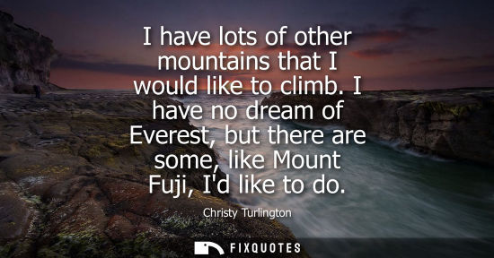 Small: I have lots of other mountains that I would like to climb. I have no dream of Everest, but there are so