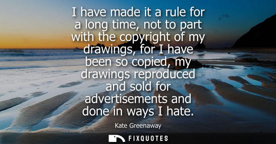 Small: I have made it a rule for a long time, not to part with the copyright of my drawings, for I have been s