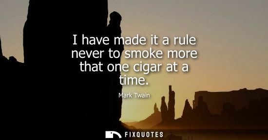 Small: I have made it a rule never to smoke more that one cigar at a time