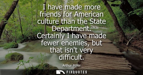 Small: I have made more friends for American culture than the State Department. Certainly I have made fewer en