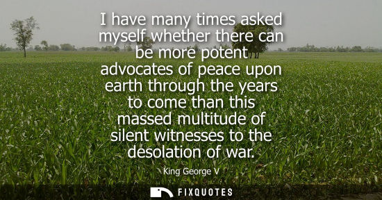 Small: I have many times asked myself whether there can be more potent advocates of peace upon earth through t
