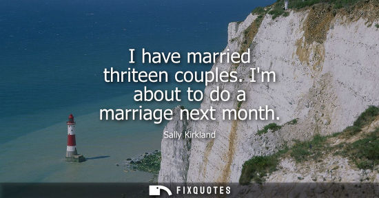 Small: I have married thriteen couples. Im about to do a marriage next month