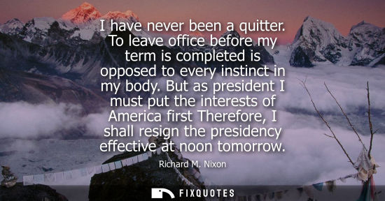 Small: I have never been a quitter. To leave office before my term is completed is opposed to every instinct in my bo