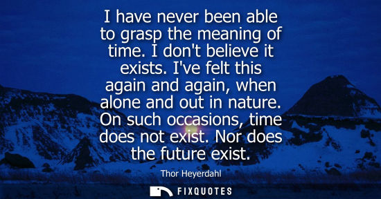 Small: I have never been able to grasp the meaning of time. I dont believe it exists. Ive felt this again and again, 