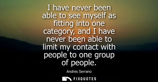 Small: I have never been able to see myself as fitting into one category, and I have never been able to limit my cont