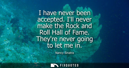 Small: I have never been accepted. Ill never make the Rock and Roll Hall of Fame. Theyre never going to let me
