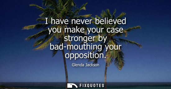 Small: I have never believed you make your case stronger by bad-mouthing your opposition