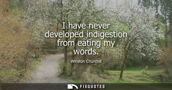 Small: I have never developed indigestion from eating my words - Winston Churchill