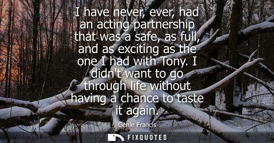Small: I have never, ever, had an acting partnership that was a safe, as full, and as exciting as the one I ha