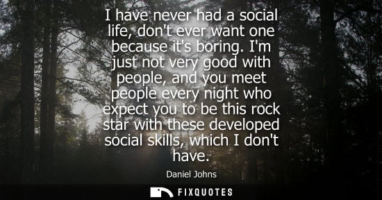 Small: I have never had a social life, dont ever want one because its boring. Im just not very good with people, and 